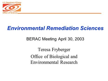 Office of Science U.S. Department of Energy Environmental Remediation Sciences BERAC Meeting April 30, 2003 Teresa Fryberger Office of Biological and Environmental.