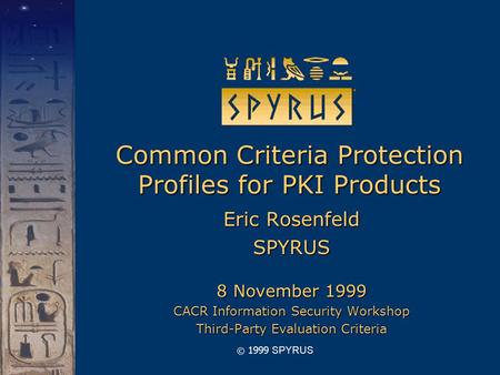 © 1999 SPYRUS Common Criteria Protection Profiles for PKI Products Eric Rosenfeld SPYRUS 8 November 1999 CACR Information Security Workshop Third-Party.