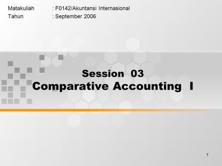 1 Matakuliah: F0142/Akuntansi Internasional Tahun: September 2006 Session 03 Comparative Accounting I.
