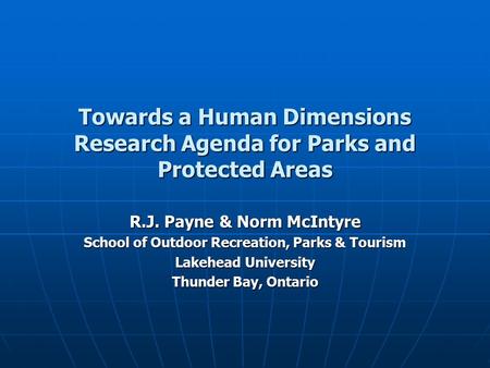 Towards a Human Dimensions Research Agenda for Parks and Protected Areas R.J. Payne & Norm McIntyre School of Outdoor Recreation, Parks & Tourism Lakehead.