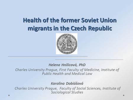 Health of the former Soviet Union migrants in the Czech Republic Helena Hnilicová, PhD Charles University Prague, First Faculty of Medicine, Institute.