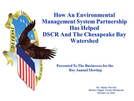How An Environmental Management System Partnership Has Helped DSCR And The Chesapeake Bay Watershed Mr. Jimmy Parrish Defense Supply Center Richmond October.