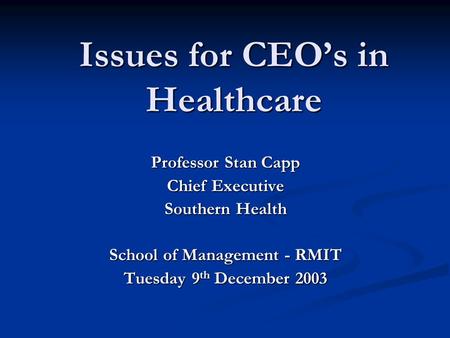 Issues for CEO’s in Healthcare Professor Stan Capp Chief Executive Southern Health School of Management - RMIT Tuesday 9 th December 2003.