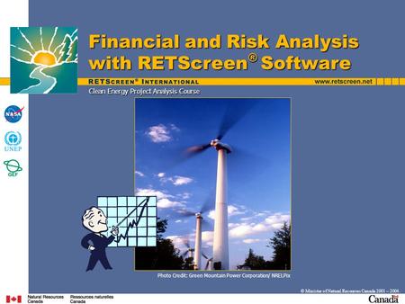 Clean Energy Project Analysis Course Financial and Risk Analysis with RETScreen ® Software © Minister of Natural Resources Canada 2001 – 2004. Photo Credit: