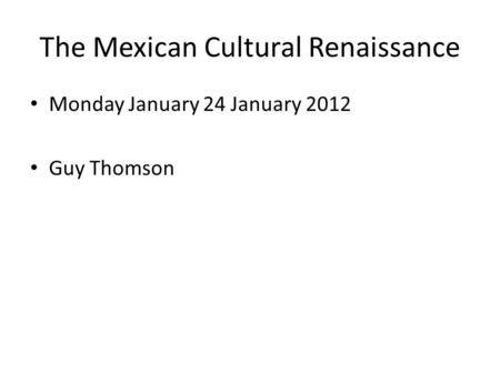 The Mexican Cultural Renaissance Monday January 24 January 2012 Guy Thomson.
