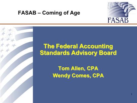 1 FASAB – Coming of Age The Federal Accounting Standards Advisory Board Tom Allen, CPA Wendy Comes, CPA.