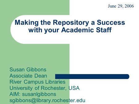 Making the Repository a Success with your Academic Staff Susan Gibbons Associate Dean River Campus Libraries University of Rochester, USA AIM: susanlgibbons.