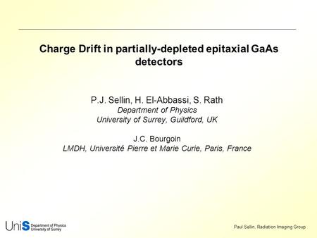 Paul Sellin, Radiation Imaging Group Charge Drift in partially-depleted epitaxial GaAs detectors P.J. Sellin, H. El-Abbassi, S. Rath Department of Physics.