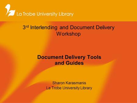 3 rd Interlending and Document Delivery Workshop Document Delivery Tools and Guides Sharon Karasmanis La Trobe University Library.