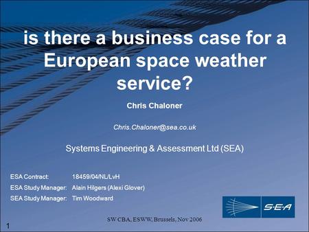 1 SW CBA, ESWW, Brussels, Nov 2006 is there a business case for a European space weather service? Systems Engineering & Assessment Ltd (SEA) Chris Chaloner.
