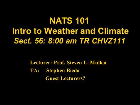 NATS 101 Intro to Weather and Climate Sect. 56: 8:00 am TR CHVZ111 Lecturer: Prof. Steven L. Mullen TA: Stephen Bieda Guest Lecturers?
