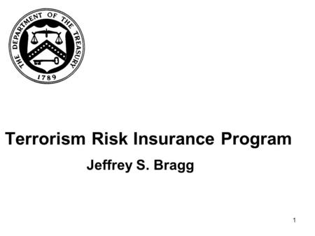 1 Terrorism Risk Insurance Program Jeffrey S. Bragg.