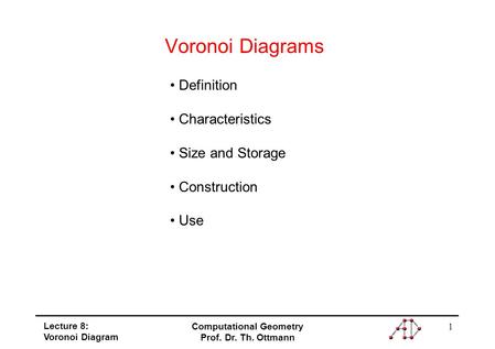 1 Lecture 8: Voronoi Diagram Computational Geometry Prof. Dr. Th. Ottmann Voronoi Diagrams Definition Characteristics Size and Storage Construction Use.