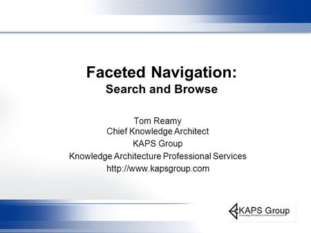 Faceted Navigation: Search and Browse Tom Reamy Chief Knowledge Architect KAPS Group Knowledge Architecture Professional Services