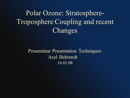 Polar Ozone: Stratosphere- Troposphere Coupling and recent Changes 16.01.08 Proseminar Presentation Techniques Axel Behrendt.