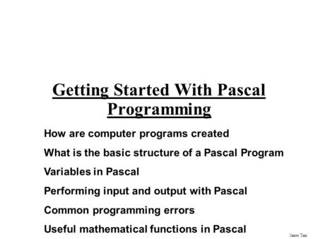 James Tam Getting Started With Pascal Programming How are computer programs created What is the basic structure of a Pascal Program Variables in Pascal.