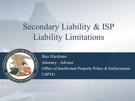 Secondary Liability & ISP Liability Limitations Ben Hardman Attorney - Advisor Office of Intellectual Property Policy & Enforcement USPTO.