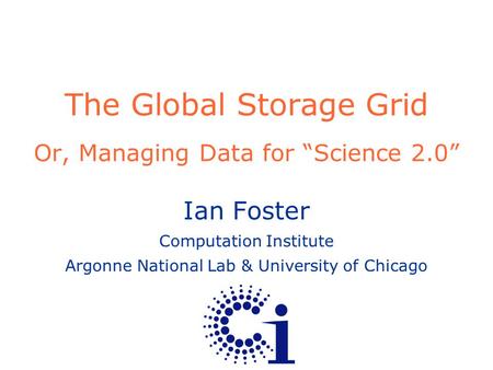 The Global Storage Grid Or, Managing Data for “Science 2.0” Ian Foster Computation Institute Argonne National Lab & University of Chicago.