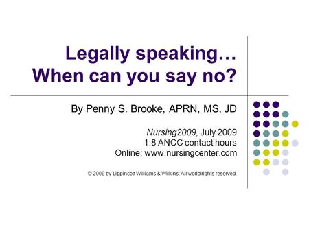 Legally speaking… When can you say no? By Penny S. Brooke, APRN, MS, JD Nursing2009, July 2009 1.8 ANCC contact hours Online: www.nursingcenter.com © 2009.