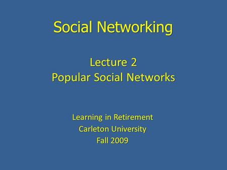 Social Networking Learning in Retirement Carleton University Fall 2009 Lecture 2 Popular Social Networks.