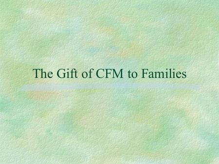The Gift of CFM to Families. CFM Mission §Be doers of the word, and not hearers only James 1:22 “The church speaks clearly of the duties of family members.