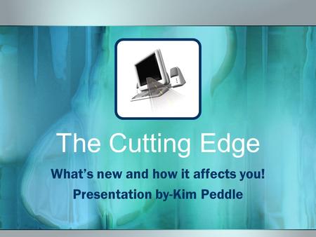 The Cutting Edge What’s new and how it affects you! Presentation by-Kim Peddle.