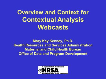 Overview and Context for Contextual Analysis Webcasts Mary Kay Kenney, Ph.D. Health Resources and Services Administration Maternal and Child Health Bureau.