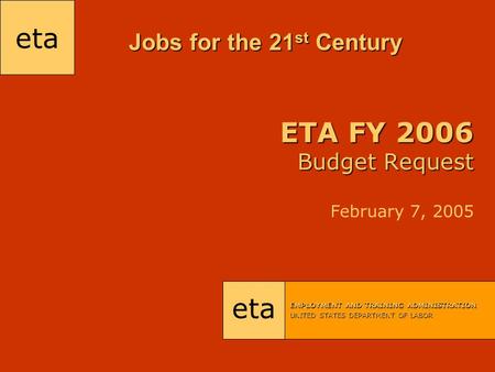 Eta EMPLOYMENT AND TRAINING ADMINISTRATION UNITED STATES DEPARTMENT OF LABOR ETA FY 2006 Budget Request ETA FY 2006 Budget Request February 7, 2005 Jobs.