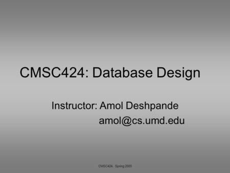 CMSC424, Spring 2005 CMSC424: Database Design Instructor: Amol Deshpande