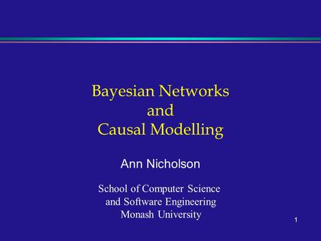 1 Bayesian Networks and Causal Modelling Ann Nicholson School of Computer Science and Software Engineering Monash University.