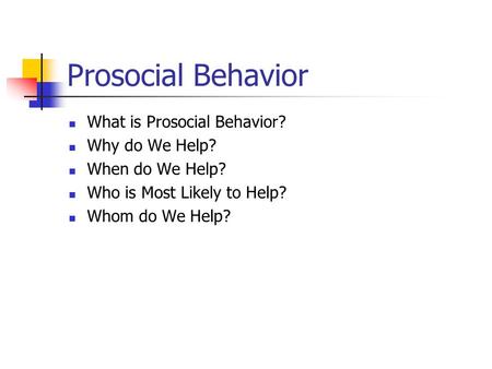 Prosocial Behavior What is Prosocial Behavior? Why do We Help? When do We Help? Who is Most Likely to Help? Whom do We Help?