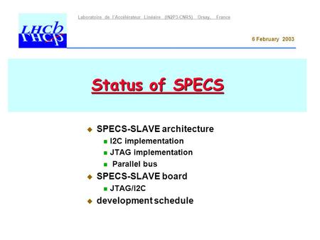 Laboratoire de l’Accélérateur Linéaire (IN2P3-CNRS) Orsay, France 6 February 2003 Status of SPECS  SPECS-SLAVE architecture I2C implementation JTAG implementation.