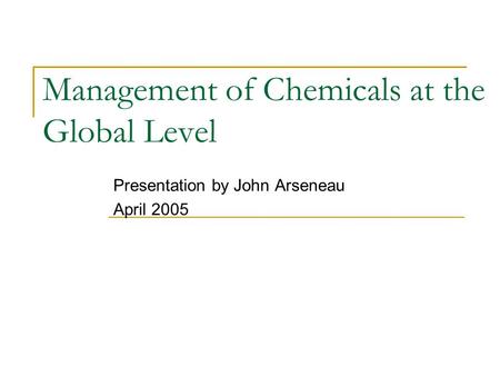Management of Chemicals at the Global Level Presentation by John Arseneau April 2005.
