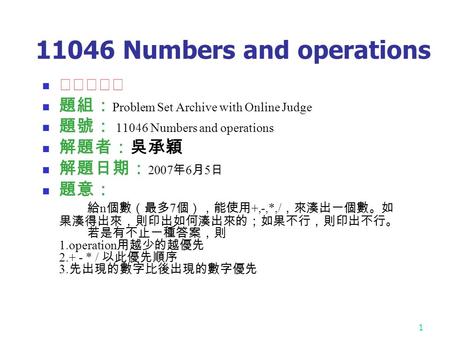 1 11046 Numbers and operations ★★★☆☆ 題組： Problem Set Archive with Online Judge 題號： 11046 Numbers and operations 解題者：吳承穎 解題日期： 2007 年 6 月 5 日 題意： 給 n 個數（最多.
