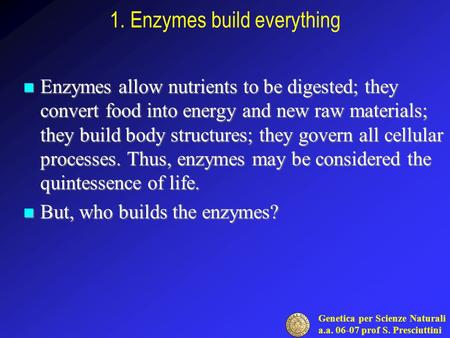 Genetica per Scienze Naturali a.a. 06-07 prof S. Presciuttini 1. Enzymes build everything Enzymes allow nutrients to be digested; they convert food into.