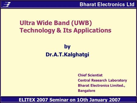 ELITEX 2007 Seminar on 1Oth January 2007 Ultra Wide Band (UWB) Technology & Its Applications by Dr.A.T.Kalghatgi Chief Scientist Central Research Laboratory.