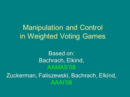 Manipulation and Control in Weighted Voting Games Based on: Bachrach, Elkind, AAMAS’08 Zuckerman, Faliszewski, Bachrach, Elkind, AAAI’08.