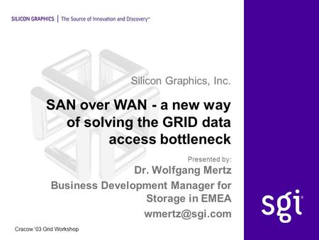 Silicon Graphics, Inc. Cracow ‘03 Grid Workshop SAN over WAN - a new way of solving the GRID data access bottleneck Dr. Wolfgang Mertz Business Development.