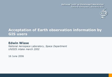 Acceptation of Earth observation information by GIS users National Aerospace Laboratory, Space Department UNIGIS intake march 2002 Edwin Wisse 16 June.