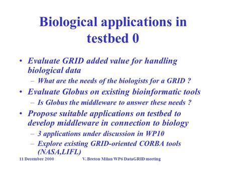 11 Decembre 2000V. Breton Milan WP6 DataGRID meeting Biological applications in testbed 0 Evaluate GRID added value for handling biological data –What.