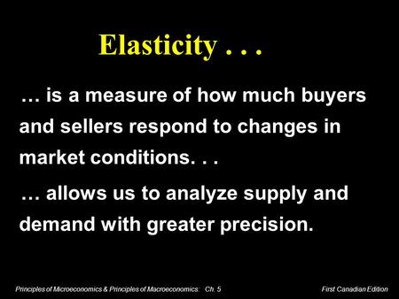 Principles of Microeconomics & Principles of Macroeconomics: Ch. 5 First Canadian Edition Elasticity... … is a measure of how much buyers and sellers respond.