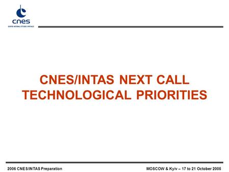 2006 CNES/INTAS PreparationMOSCOW & Kyiv – 17 to 21 October 2005 CNES/INTAS NEXT CALL TECHNOLOGICAL PRIORITIES.
