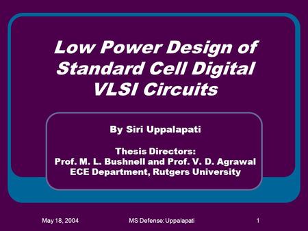 May 18, 2004MS Defense: Uppalapati1 Low Power Design of Standard Cell Digital VLSI Circuits By Siri Uppalapati Thesis Directors: Prof. M. L. Bushnell and.