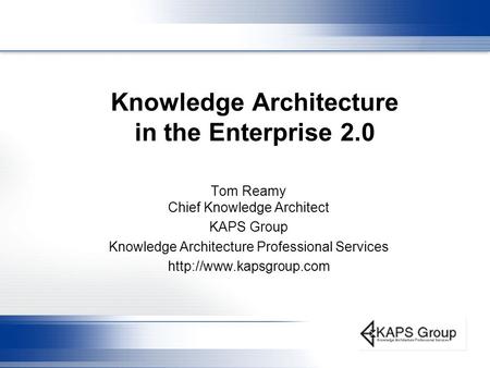 Knowledge Architecture in the Enterprise 2.0 Tom Reamy Chief Knowledge Architect KAPS Group Knowledge Architecture Professional Services
