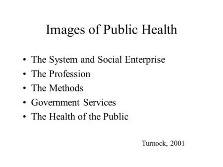Images of Public Health The System and Social Enterprise The Profession The Methods Government Services The Health of the Public Turnock, 2001.