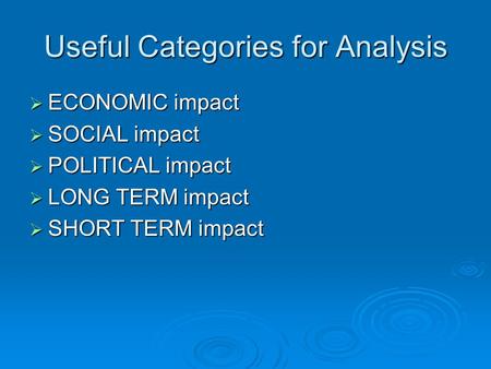 Useful Categories for Analysis  ECONOMIC impact  SOCIAL impact  POLITICAL impact  LONG TERM impact  SHORT TERM impact.