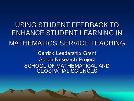 USING STUDENT FEEDBACK TO ENHANCE STUDENT LEARNING IN MATHEMATICS SERVICE TEACHING Carrick Leadership Grant Action Research Project SCHOOL OF MATHEMATICAL.