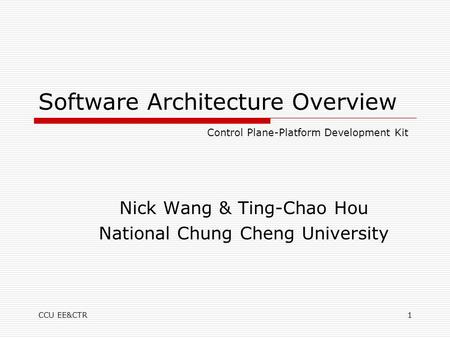 CCU EE&CTR1 Software Architecture Overview Nick Wang & Ting-Chao Hou National Chung Cheng University Control Plane-Platform Development Kit.