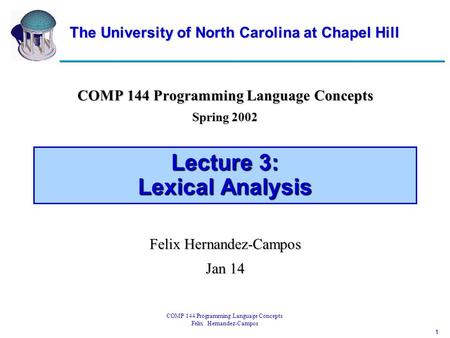 1 COMP 144 Programming Language Concepts Felix Hernandez-Campos Lecture 3: Lexical Analysis COMP 144 Programming Language Concepts Spring 2002 Felix Hernandez-Campos.