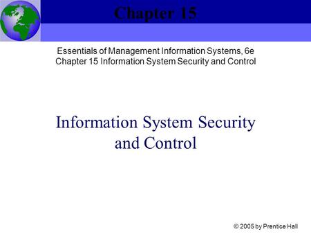 Information System Security and Control Chapter 15 © 2005 by Prentice Hall Essentials of Management Information Systems, 6e Chapter 15 Information System.